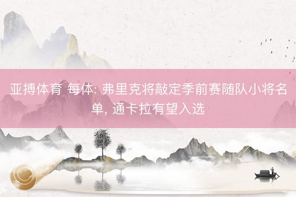 亚搏体育 每体: 弗里克将敲定季前赛随队小将名单, 通卡拉有望入选