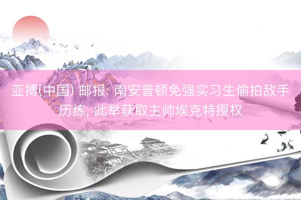 亚搏(中国) 邮报: 南安普顿免强实习生偷拍敌手历练， 此举获取主帅埃克特授权