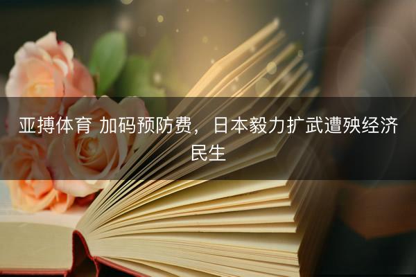 亚搏体育 加码预防费，日本毅力扩武遭殃经济民生