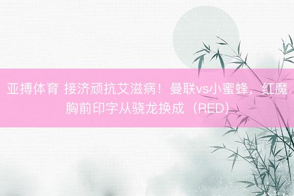 亚搏体育 接济顽抗艾滋病！曼联vs小蜜蜂，红魔胸前印字从骁龙换成（RED）
