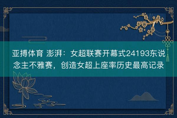 亚搏体育 澎湃：女超联赛开幕式24193东说念主不雅赛，创造女超上座率历史最高记录