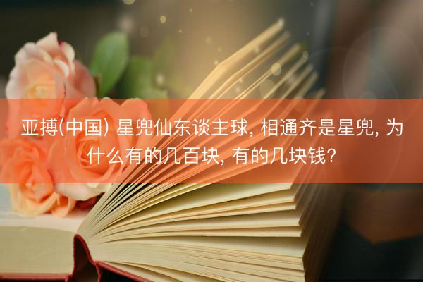 亚搏(中国) 星兜仙东谈主球, 相通齐是星兜, 为什么有的几百块, 有的几块钱?