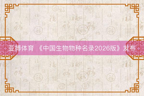 亚搏体育 《中国生物物种名录2026版》发布