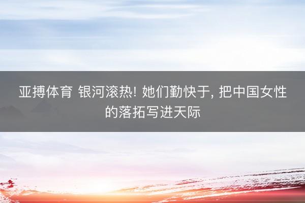 亚搏体育 银河滚热! 她们勤快于， 把中国女性的落拓写进天际