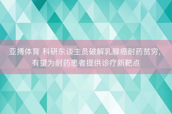 亚搏体育 科研东谈主员破解乳腺癌耐药贫穷， 有望为耐药患者提供诊疗新靶点