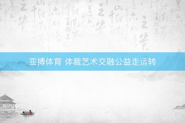 亚搏体育 体裁艺术交融公益走运转