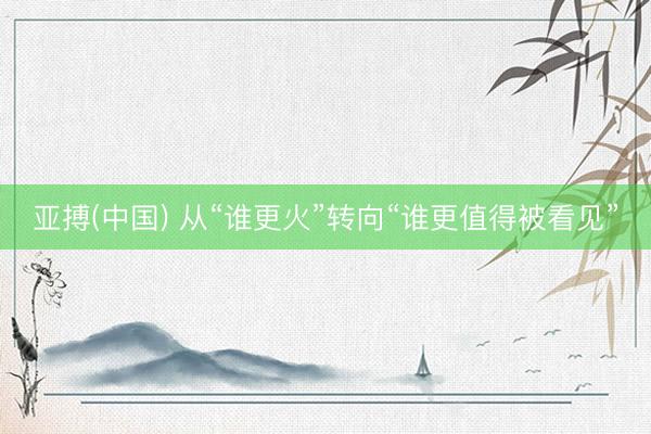 亚搏(中国) 从“谁更火”转向“谁更值得被看见”