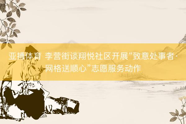 亚搏体育 李营街谈翔悦社区开展“致意处事者·网格送顺心”志愿服务动作