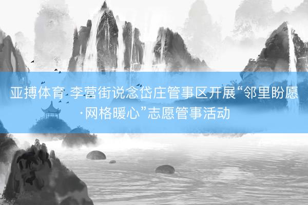 亚搏体育 李营街说念岱庄管事区开展“邻里盼愿·网格暖心”志愿管事活动