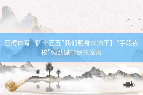 亚搏体育 【“十五五”我们躬身加油干】“手段夜校”强劲赋能民生发展