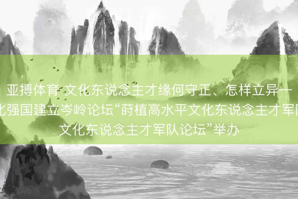 亚搏体育 文化东说念主才缘何守正、怎样立异—— 2026文化强国建立岑岭论坛“莳植高水平文化东说念主才军队论坛”举办