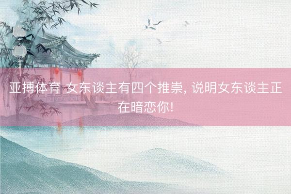 亚搏体育 女东谈主有四个推崇， 说明女东谈主正在暗恋你!
