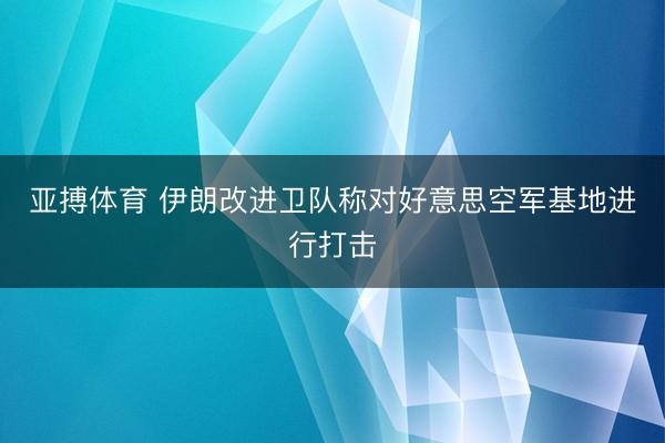亚搏体育 伊朗改进卫队称对好意思空军基地进行打击