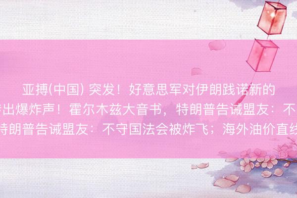 亚搏(中国) 突发！好意思军对伊朗践诺新的打击，伊朗南部合股传出爆炸声！霍尔木兹大音书，特朗普告诫盟友：不守国法会被炸飞；海外油价直线拉升