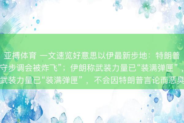 亚搏体育 一文速览好意思以伊最新步地：特朗普划红线，告诫阿曼“不守步调会被炸飞”；伊朗称武装力量已“装满弹匣” ，不会因特朗普言论而恶臭