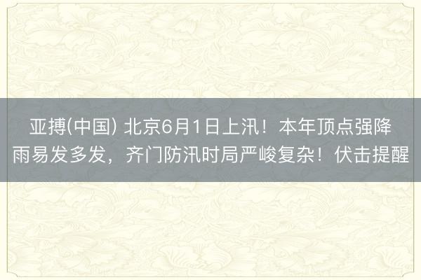 亚搏(中国) 北京6月1日上汛！本年顶点强降雨易发多发，齐门防汛时局严峻复杂！伏击提醒