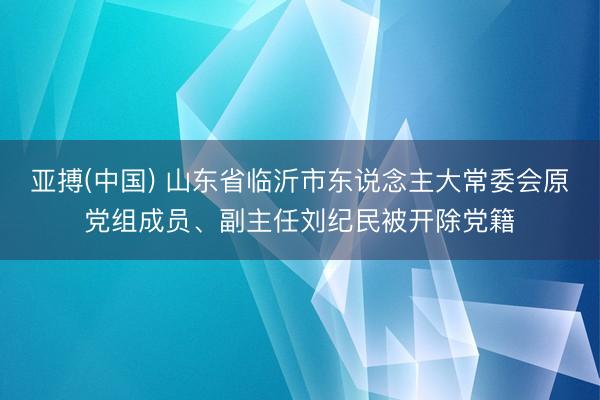 亚搏(中国) 山东省临沂市东说念主大常委会原党组成员、副主任刘纪民被开除党籍