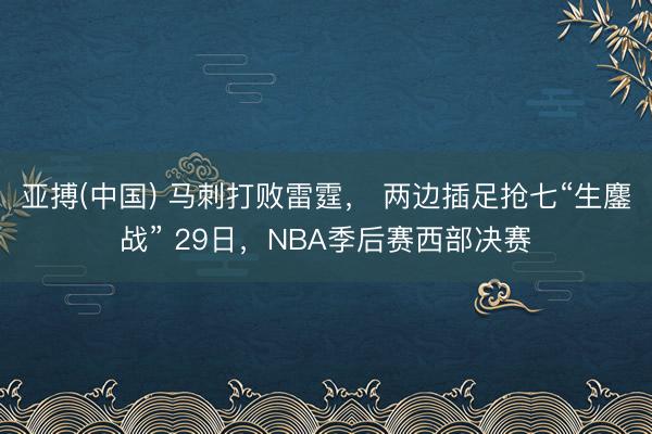 亚搏(中国) 马刺打败雷霆， 两边插足抢七“生鏖战” 29日，NBA季后赛西部决赛