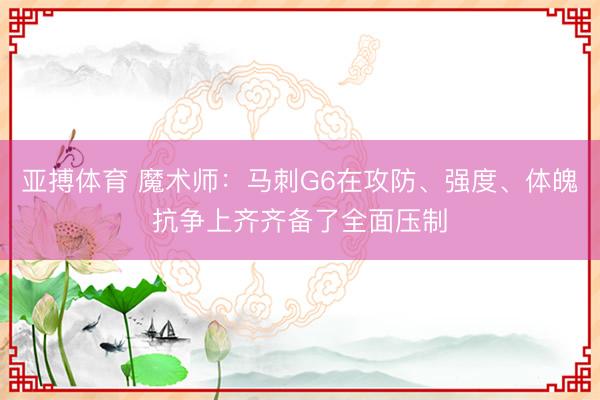 亚搏体育 魔术师：马刺G6在攻防、强度、体魄抗争上齐齐备了全面压制