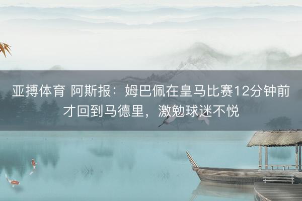 亚搏体育 阿斯报：姆巴佩在皇马比赛12分钟前才回到马德里，激勉球迷不悦