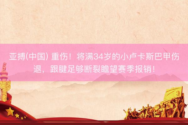 亚搏(中国) 重伤！将满34岁的小卢卡斯巴甲伤退，跟腱足够断裂瞻望赛季报销！