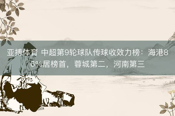 亚搏体育 中超第9轮球队传球收效力榜：海港86%居榜首，蓉城第二，河南第三