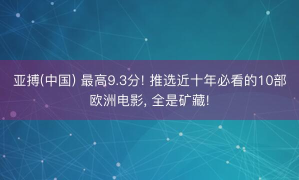 亚搏(中国) 最高9.3分! 推选近十年必看的10部欧洲电影， 全是矿藏!
