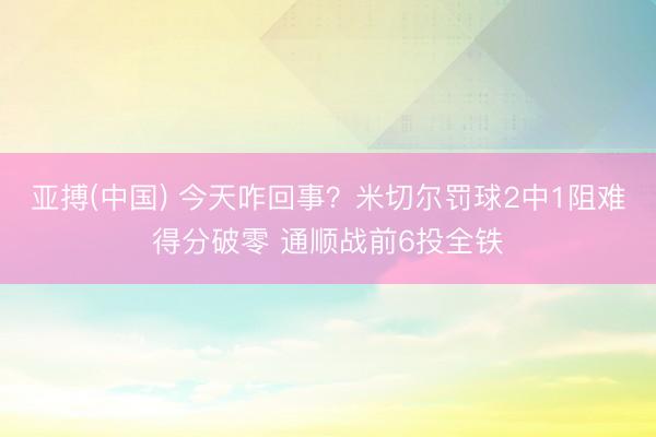 亚搏(中国) 今天咋回事？米切尔罚球2中1阻难得分破零 通顺战前6投全铁