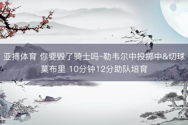 亚搏体育 你要毁了骑士吗~勒韦尔中投掷中&切球莫布里 10分钟12分助队培育