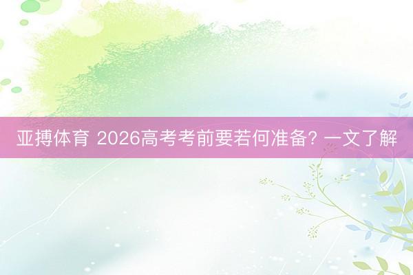 亚搏体育 2026高考考前要若何准备? 一文了解