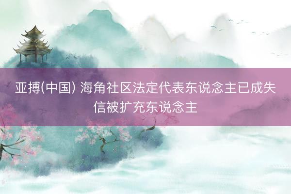 亚搏(中国) 海角社区法定代表东说念主已成失信被扩充东说念主
