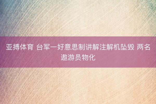 亚搏体育 台军一好意思制讲解注解机坠毁 两名遨游员物化