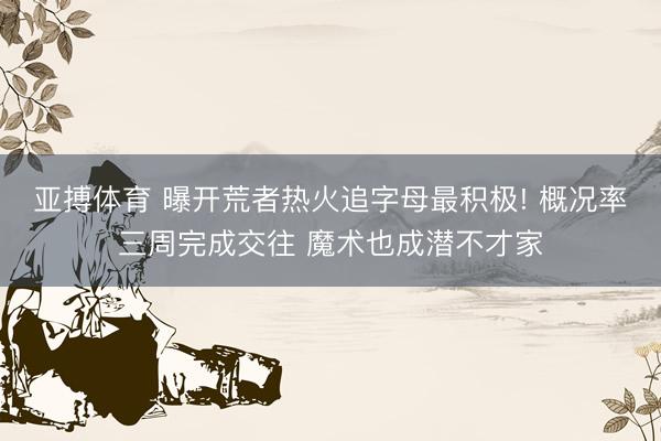 亚搏体育 曝开荒者热火追字母最积极! 概况率三周完成交往 魔术也成潜不才家