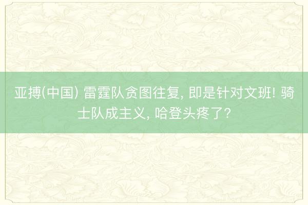 亚搏(中国) 雷霆队贪图往复， 即是针对文班! 骑士队成主义， 哈登头疼了?