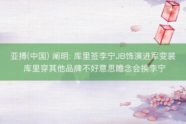 亚搏(中国) 阐明: 库里签李宁JB饰演进军变装 库里穿其他品牌不好意思瞻念会换李宁