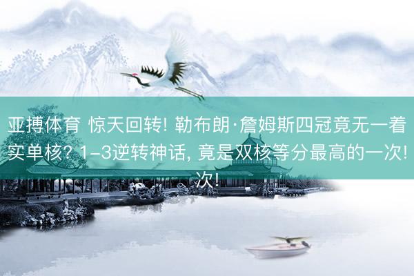 亚搏体育 惊天回转! 勒布朗·詹姆斯四冠竟无一着实单核? 1-3逆转神话， 竟是双核等分最高的一次!