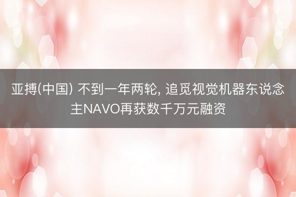 亚搏(中国) 不到一年两轮， 追觅视觉机器东说念主NAVO再获数千万元融资