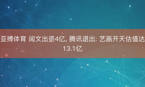 亚搏体育 阅文出资4亿， 腾讯退出: 艺画开天估值达13.1亿
