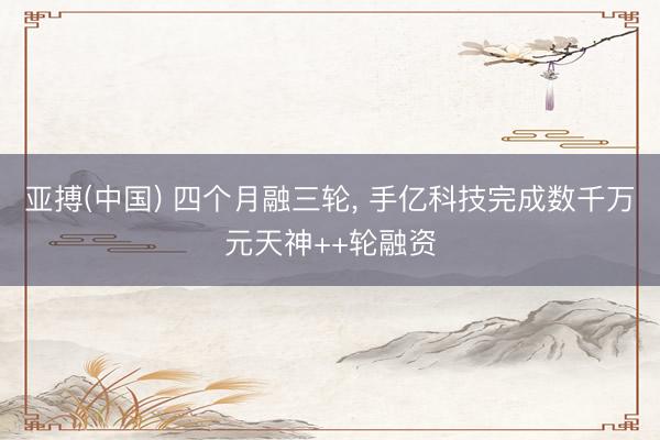 亚搏(中国) 四个月融三轮， 手亿科技完成数千万元天神++轮融资