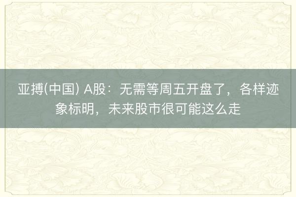 亚搏(中国) A股：无需等周五开盘了，各样迹象标明，未来股市很可能这么走