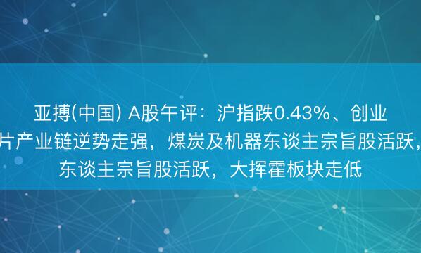 亚搏(中国) A股午评：沪指跌0.43%、创业板指跌1.1%，芯片产业链逆势走强，煤炭及机器东谈主宗旨股活跃，大挥霍板块走低