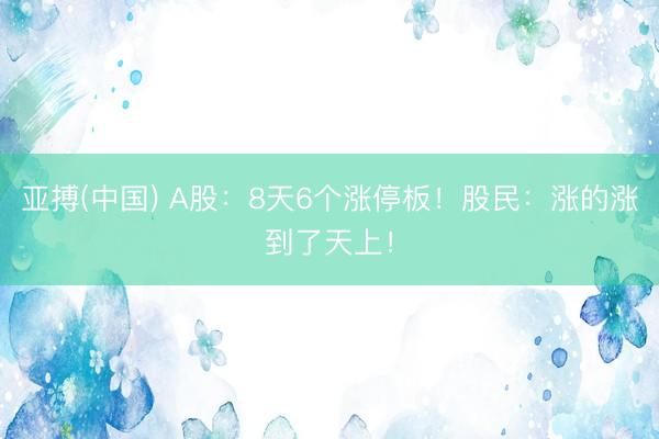 亚搏(中国) A股：8天6个涨停板！股民：涨的涨到了天上！