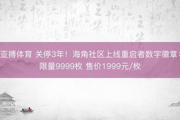 亚搏体育 关停3年！海角社区上线重启者数字徽章：限量9999枚 售价1999元/枚