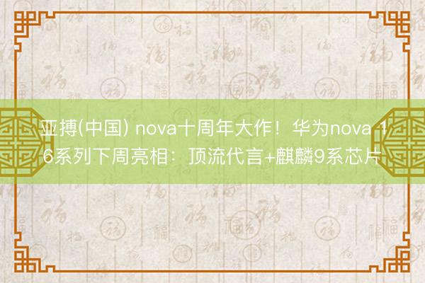 亚搏(中国) nova十周年大作！华为nova 16系列下周亮相：顶流代言+麒麟9系芯片