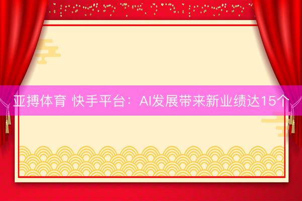 亚搏体育 快手平台：AI发展带来新业绩达15个