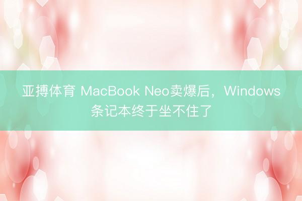 亚搏体育 MacBook Neo卖爆后，Windows条记本终于坐不住了
