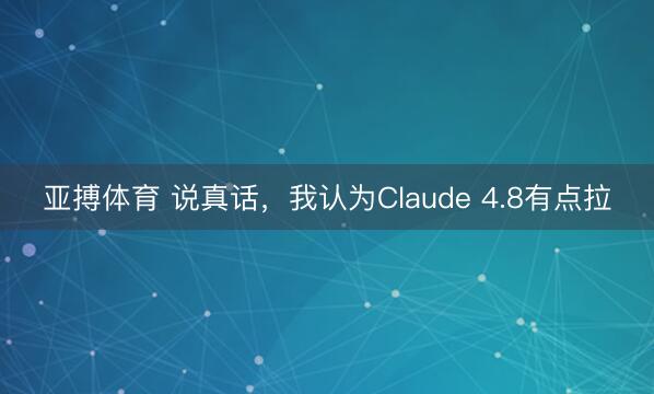 亚搏体育 说真话，我认为Claude 4.8有点拉