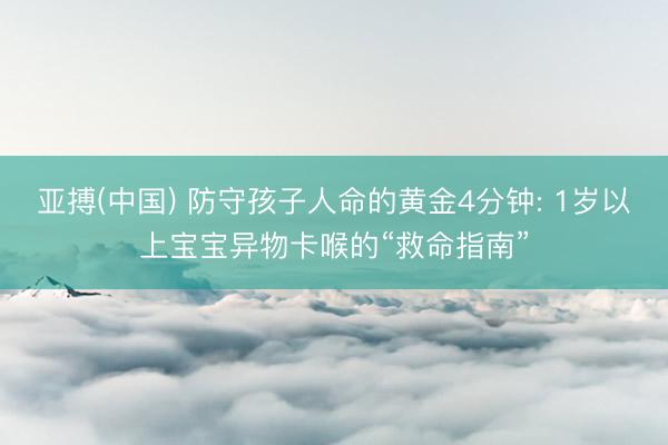 亚搏(中国) 防守孩子人命的黄金4分钟: 1岁以上宝宝异物卡喉的“救命指南”
