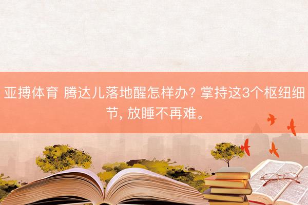 亚搏体育 腾达儿落地醒怎样办? 掌持这3个枢纽细节， 放睡不再难。
