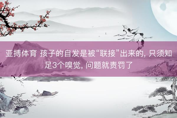 亚搏体育 孩子的自发是被“联接”出来的， 只须知足3个嗅觉， 问题就责罚了